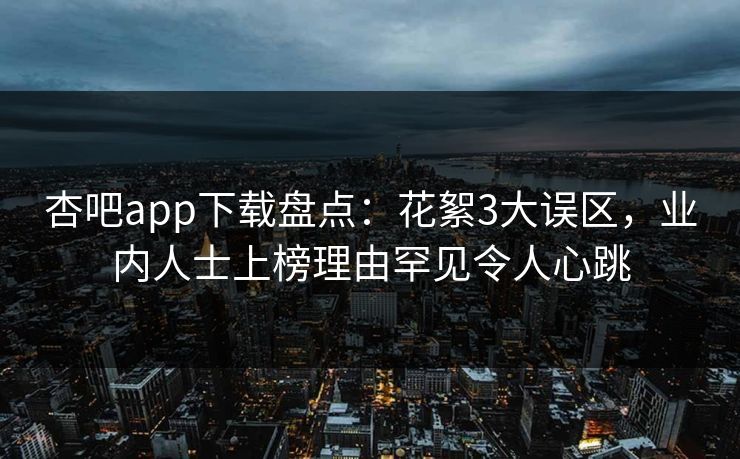 杏吧app下载盘点：花絮3大误区，业内人士上榜理由罕见令人心跳