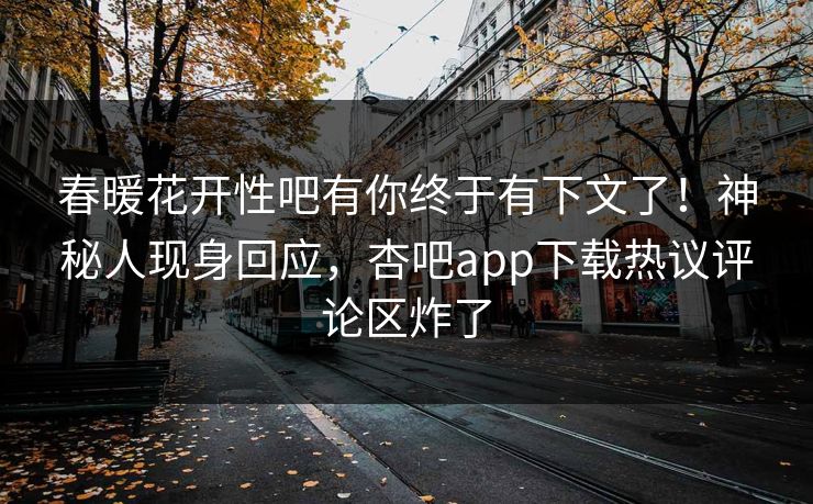 春暖花开性吧有你终于有下文了！神秘人现身回应，杏吧app下载热议评论区炸了