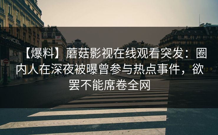 【爆料】蘑菇影视在线观看突发：圈内人在深夜被曝曾参与热点事件，欲罢不能席卷全网