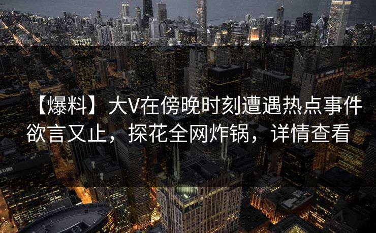 【爆料】大V在傍晚时刻遭遇热点事件欲言又止，探花全网炸锅，详情查看