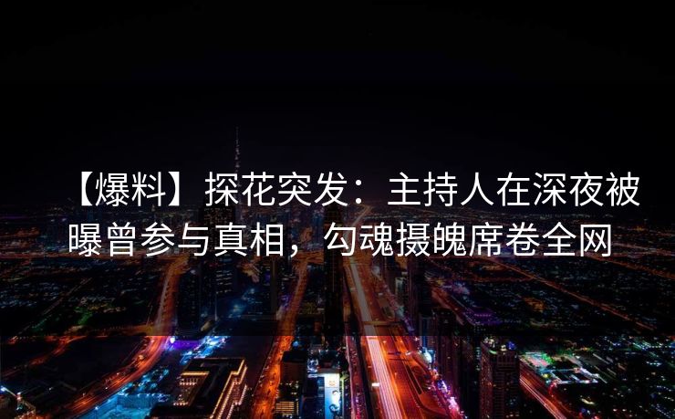 【爆料】探花突发：主持人在深夜被曝曾参与真相，勾魂摄魄席卷全网
