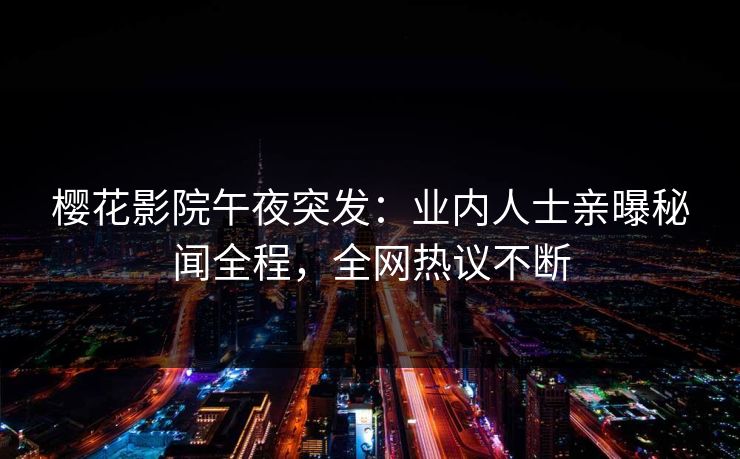 樱花影院午夜突发：业内人士亲曝秘闻全程，全网热议不断