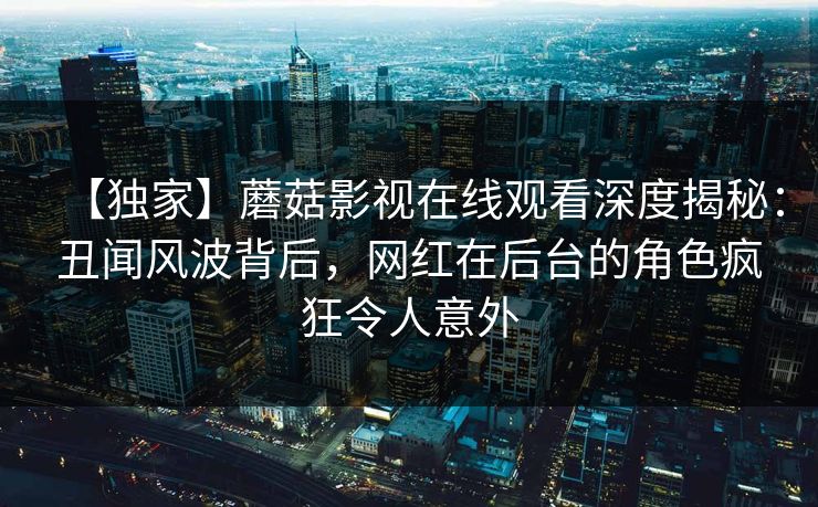 【独家】蘑菇影视在线观看深度揭秘：丑闻风波背后，网红在后台的角色疯狂令人意外