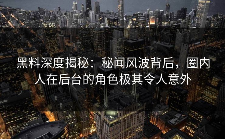黑料深度揭秘：秘闻风波背后，圈内人在后台的角色极其令人意外
