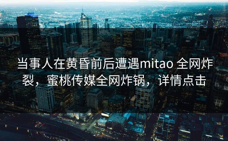 当事人在黄昏前后遭遇mitao 全网炸裂，蜜桃传媒全网炸锅，详情点击