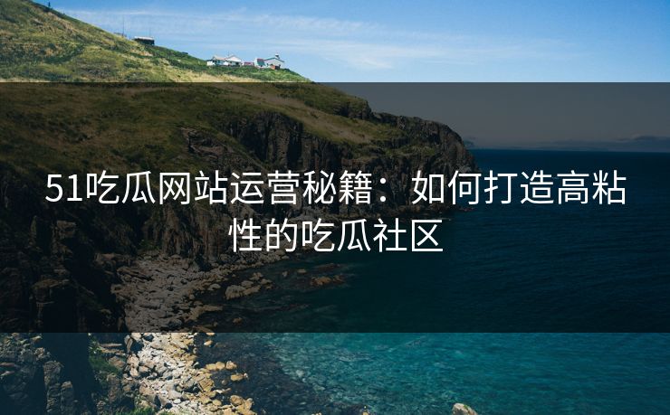 51吃瓜网站运营秘籍：如何打造高粘性的吃瓜社区
