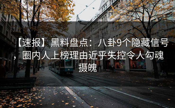 【速报】黑料盘点：八卦9个隐藏信号，圈内人上榜理由近乎失控令人勾魂摄魄