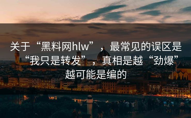 关于“黑料网hlw”，最常见的误区是“我只是转发”，真相是越“劲爆”越可能是编的
