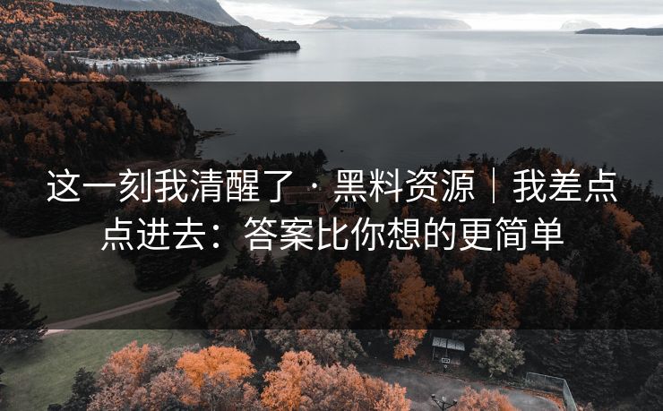 这一刻我清醒了 · 黑料资源｜我差点点进去：答案比你想的更简单