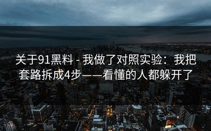 关于91黑料 - 我做了对照实验：我把套路拆成4步——看懂的人都躲开了