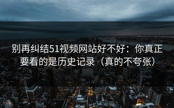 别再纠结51视频网站好不好：你真正要看的是历史记录（真的不夸张）