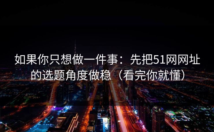 如果你只想做一件事：先把51网网址的选题角度做稳（看完你就懂）