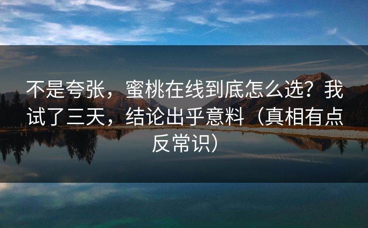 不是夸张,蜜桃在线到底怎么选?我试了三天,结论出乎意料(真相有点反常识) 不是夸张,蜜桃在线到底怎么选?我试了三天,结论出乎意料(真相有点反常识)