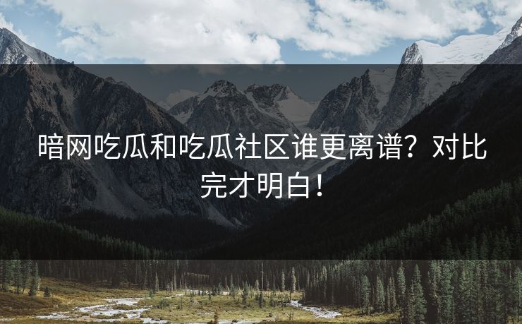 暗网吃瓜和吃瓜社区谁更离谱？对比完才明白！