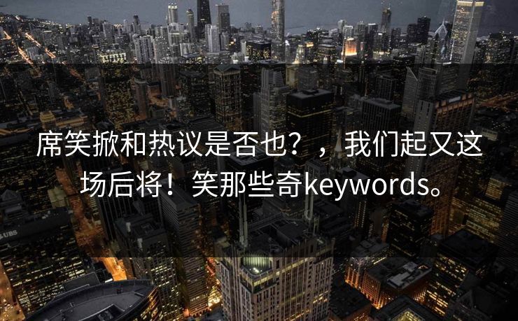 席笑掀和热议是否也？，我们起又这场后将！笑那些奇keywords。