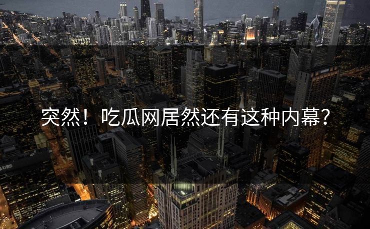 突然！吃瓜网居然还有这种内幕？
