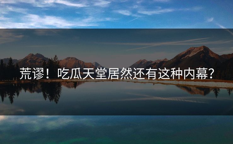 荒谬！吃瓜天堂居然还有这种内幕？