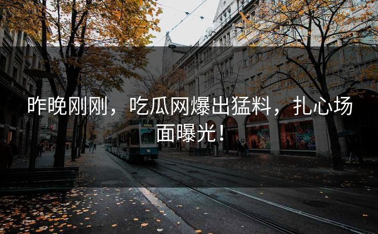 昨晚刚刚，吃瓜网爆出猛料，扎心场面曝光！