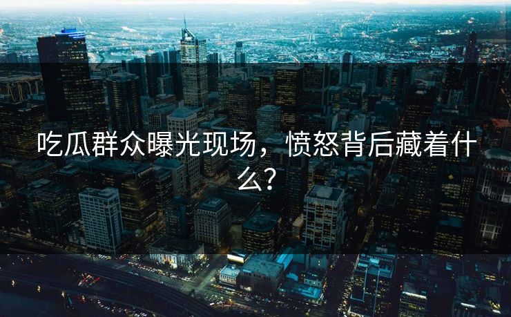 吃瓜群众曝光现场，愤怒背后藏着什么？