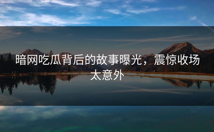 暗网吃瓜背后的故事曝光，震惊收场太意外
