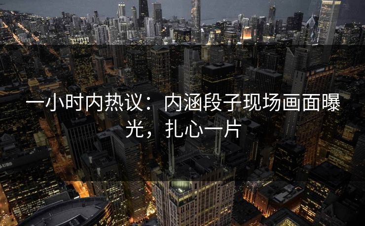 一小时内热议：内涵段子现场画面曝光，扎心一片