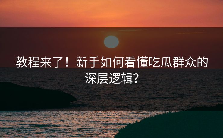 教程来了！新手如何看懂吃瓜群众的深层逻辑？