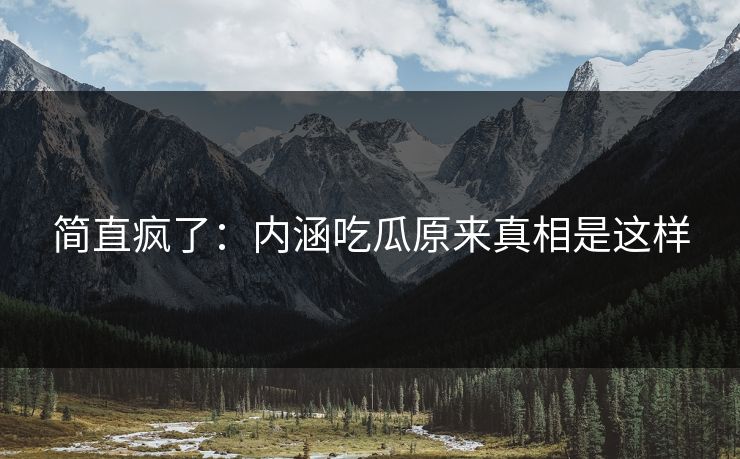 简直疯了：内涵吃瓜原来真相是这样
