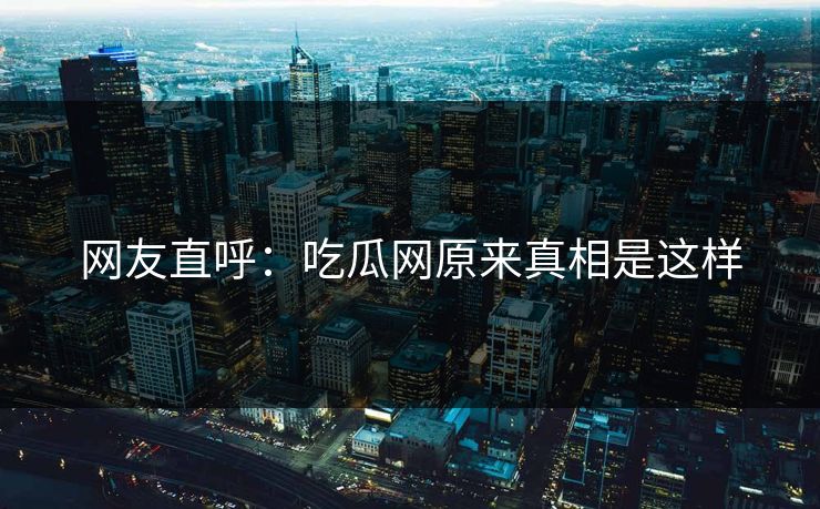 网友直呼：吃瓜网原来真相是这样