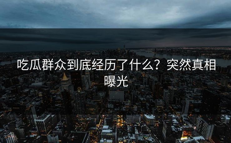 吃瓜群众到底经历了什么？突然真相曝光