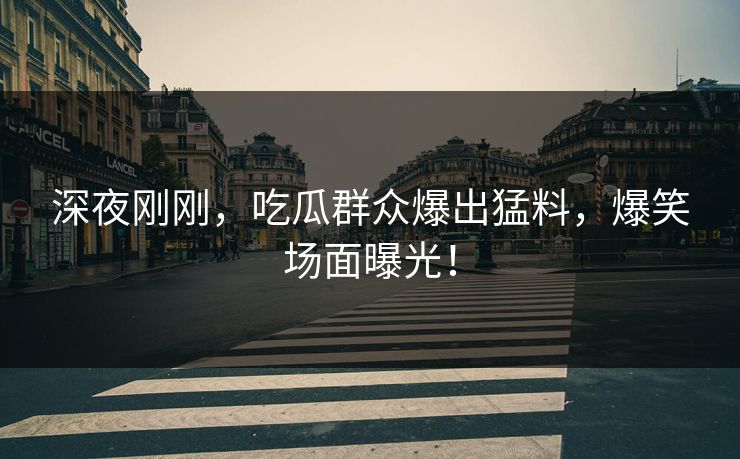 深夜刚刚，吃瓜群众爆出猛料，爆笑场面曝光！
