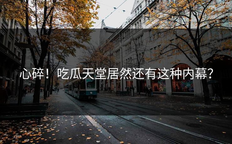 心碎！吃瓜天堂居然还有这种内幕？