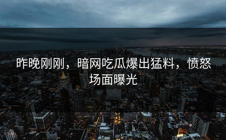昨晚刚刚，暗网吃瓜爆出猛料，愤怒场面曝光