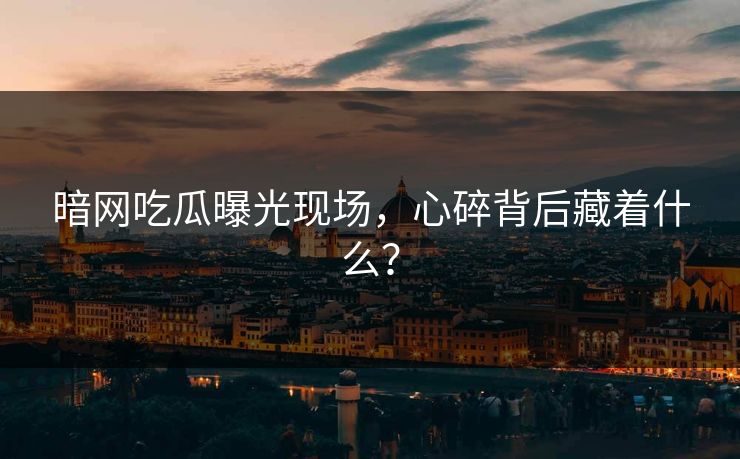 暗网吃瓜曝光现场，心碎背后藏着什么？