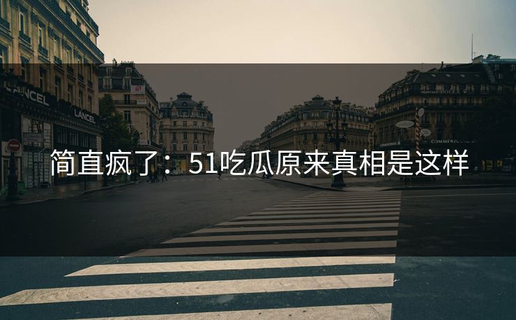 简直疯了：51吃瓜原来真相是这样