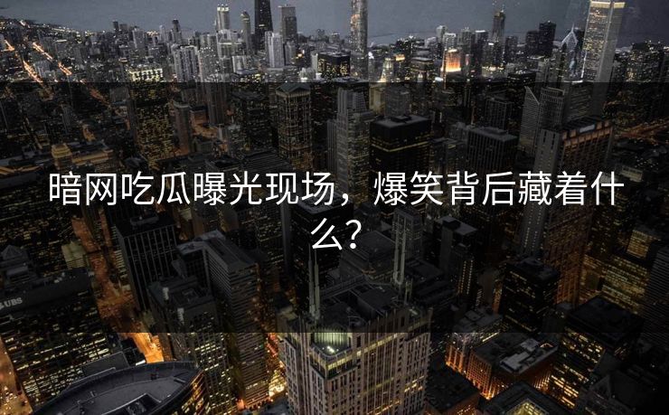 暗网吃瓜曝光现场，爆笑背后藏着什么？