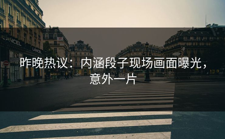 昨晚热议：内涵段子现场画面曝光，意外一片