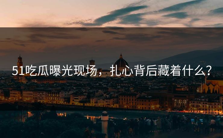 51吃瓜曝光现场，扎心背后藏着什么？
