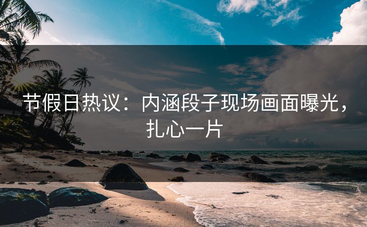 节假日热议：内涵段子现场画面曝光，扎心一片