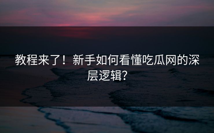教程来了！新手如何看懂吃瓜网的深层逻辑？