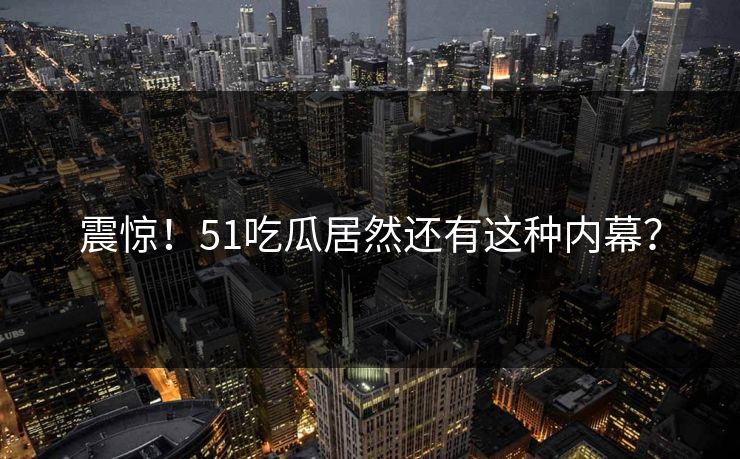 震惊！51吃瓜居然还有这种内幕？