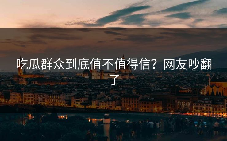 吃瓜群众到底值不值得信？网友吵翻了