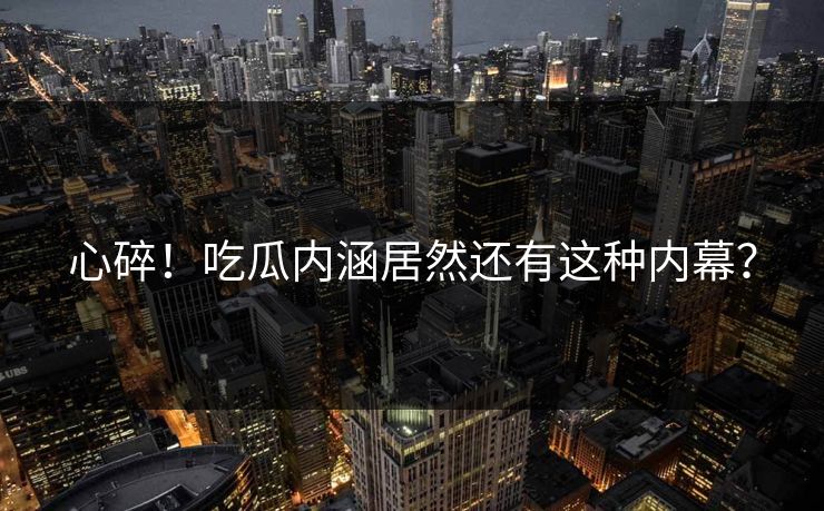 心碎！吃瓜内涵居然还有这种内幕？