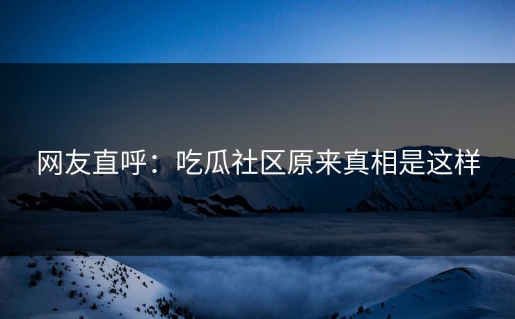 网友直呼：吃瓜社区原来真相是这样