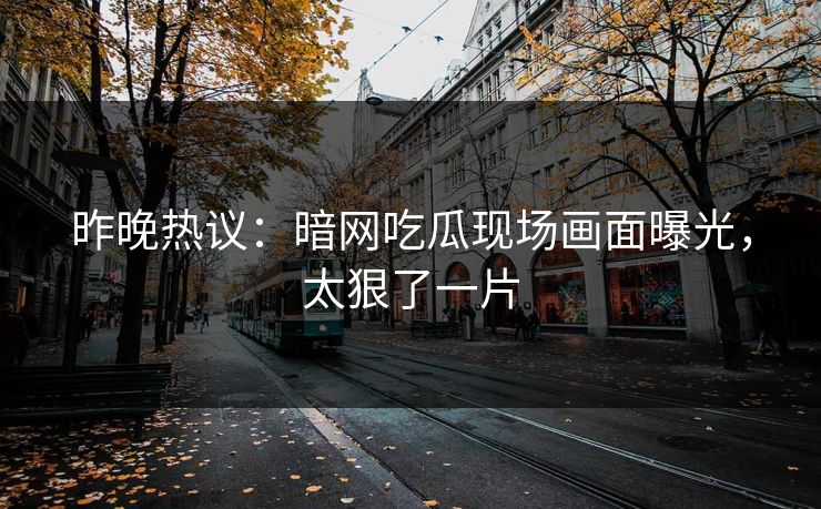 昨晚热议：暗网吃瓜现场画面曝光，太狠了一片