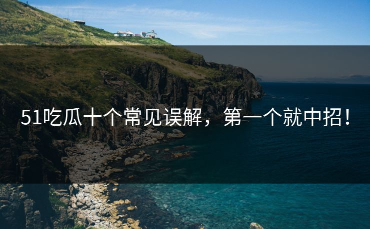 51吃瓜十个常见误解，第一个就中招！