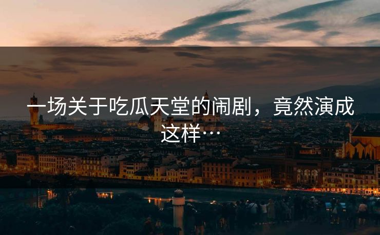 一场关于吃瓜天堂的闹剧，竟然演成这样…
