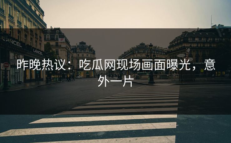 昨晚热议：吃瓜网现场画面曝光，意外一片