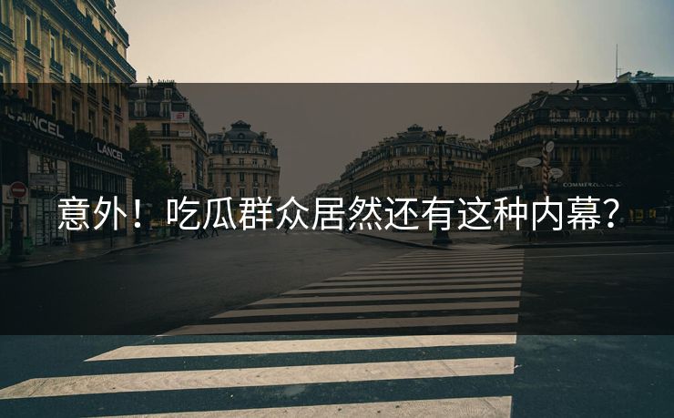 意外！吃瓜群众居然还有这种内幕？