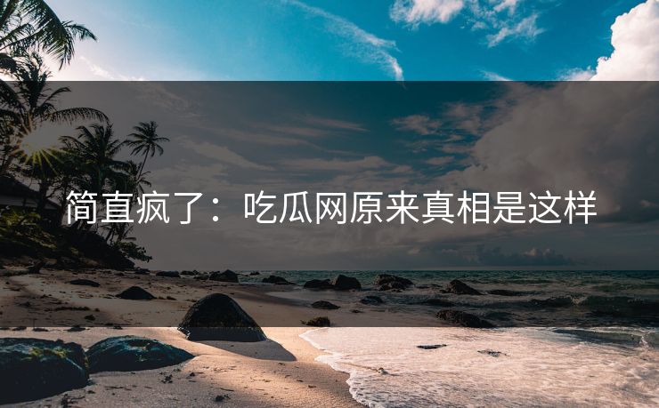简直疯了：吃瓜网原来真相是这样