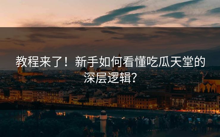 教程来了！新手如何看懂吃瓜天堂的深层逻辑？